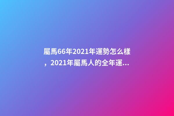 屬馬66年2021年運勢怎么樣，2021年屬馬人的全年運勢如何？ 66年屬馬2021年好不好，屬馬，1966年生人，2021年運勢情況會-第1張-觀點-玄機派